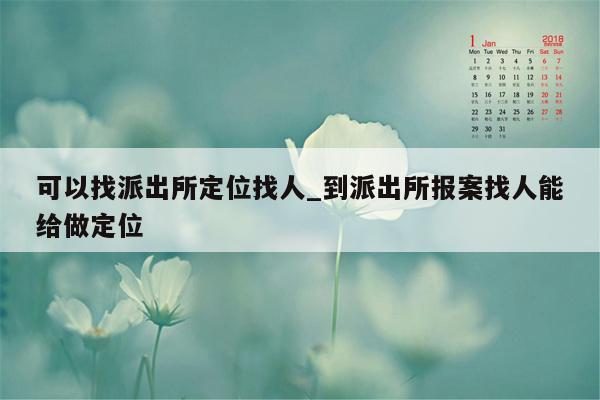 可以找派出所定位找人_到派出所报案找人能给做定位