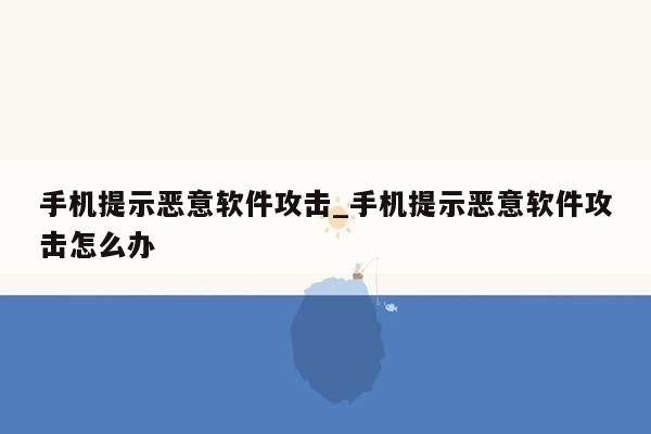 手机提示恶意软件攻击_手机提示恶意软件攻击怎么办