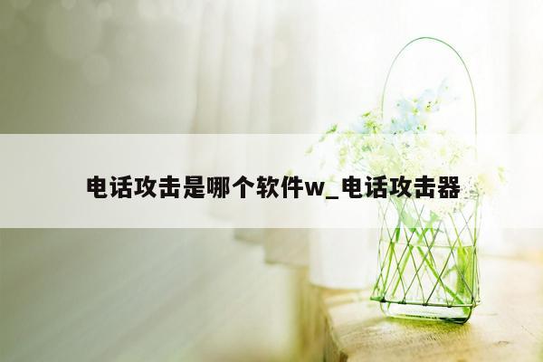 电话攻击是哪个软件w_电话攻击器