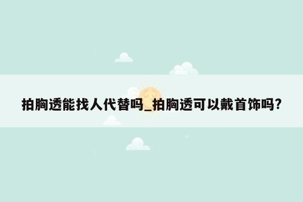 拍胸透能找人代替吗_拍胸透可以戴首饰吗?