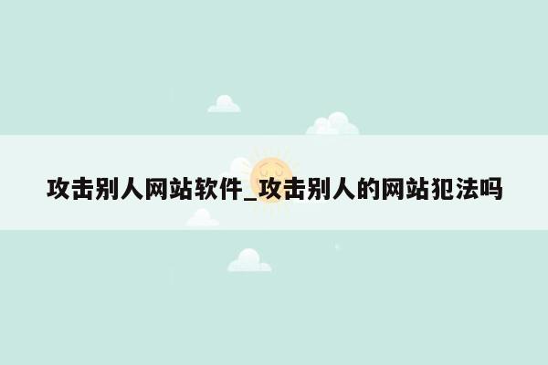 攻击别人网站软件_攻击别人的网站犯法吗