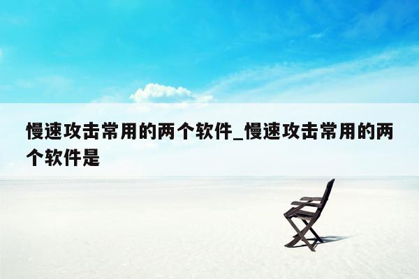 慢速攻击常用的两个软件_慢速攻击常用的两个软件是