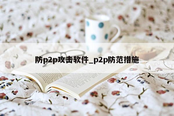 防p2p攻击软件_p2p防范措施