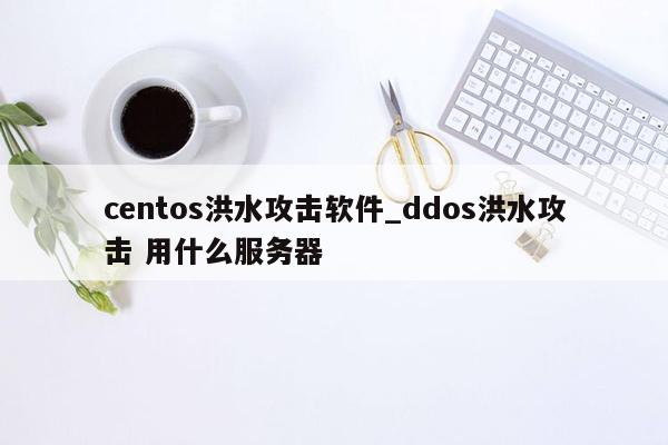 centos洪水攻击软件_ddos洪水攻击 用什么服务器