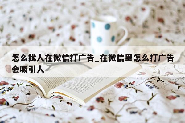 怎么找人在微信打广告_在微信里怎么打广告会吸引人