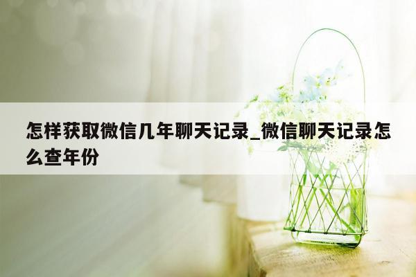 怎样获取微信几年聊天记录_微信聊天记录怎么查年份