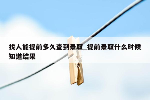 找人能提前多久查到录取_提前录取什么时候知道结果