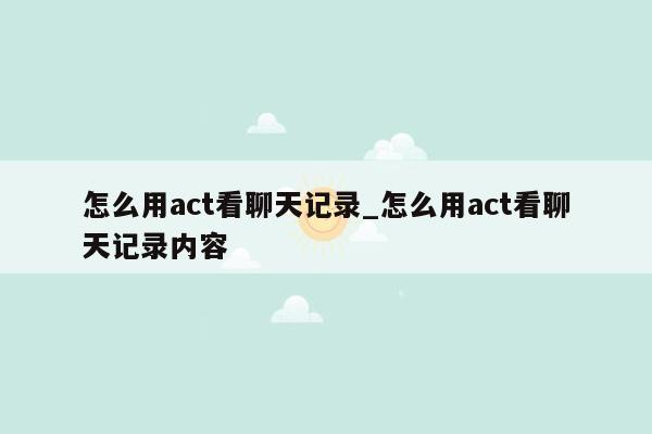 怎么用act看聊天记录_怎么用act看聊天记录内容