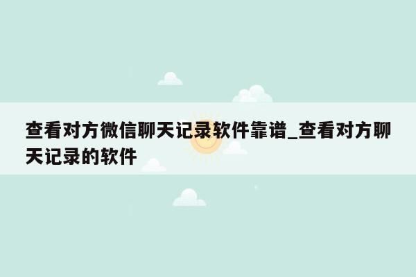 查看对方微信聊天记录软件靠谱_查看对方聊天记录的软件