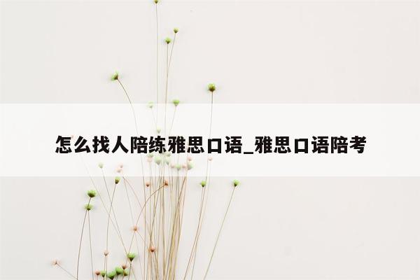 怎么找人陪练雅思口语_雅思口语陪考