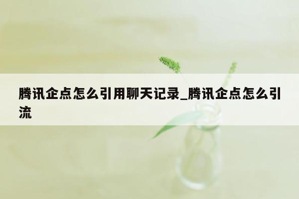 腾讯企点怎么引用聊天记录_腾讯企点怎么引流