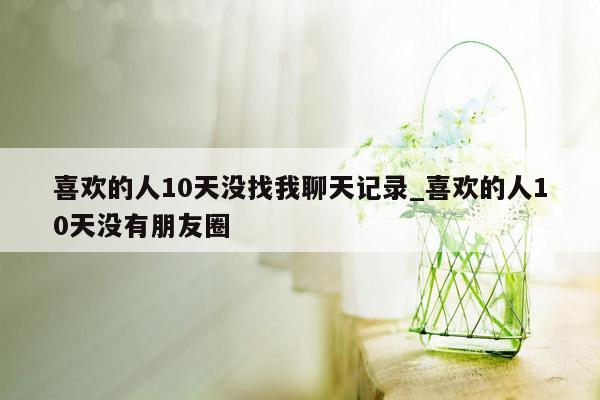 喜欢的人10天没找我聊天记录_喜欢的人10天没有朋友圈