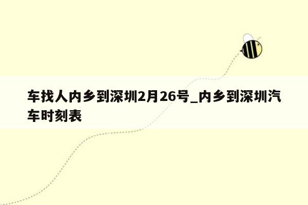 车找人内乡到深圳2月26号_内乡到深圳汽车时刻表