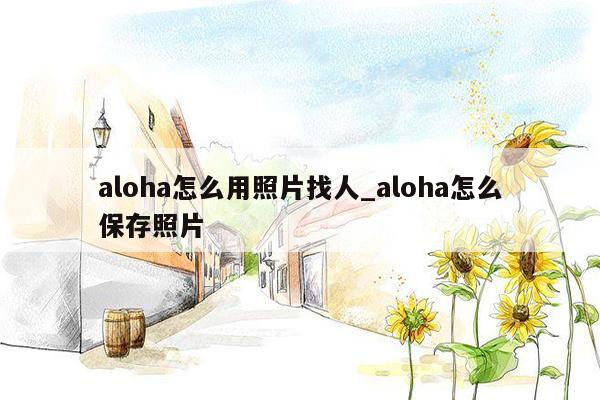 aloha怎么用照片找人_aloha怎么保存照片