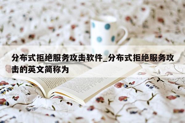 分布式拒绝服务攻击软件_分布式拒绝服务攻击的英文简称为