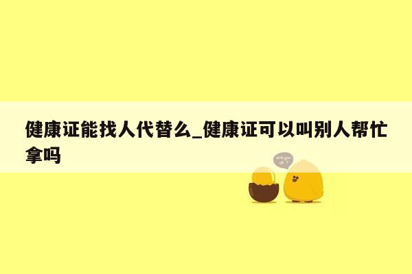 健康证能找人代替么_健康证可以叫别人帮忙拿吗