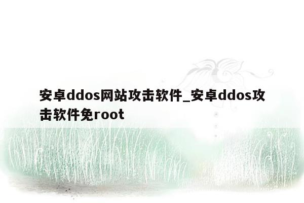 安卓ddos网站攻击软件_安卓ddos攻击软件免root