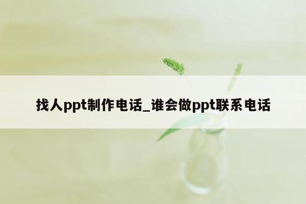 找人ppt制作电话_谁会做ppt联系电话