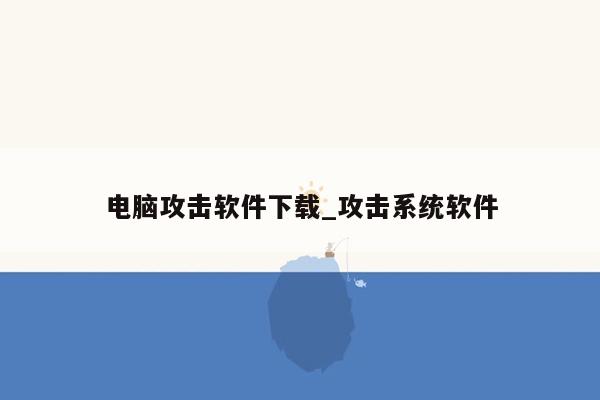 电脑攻击软件下载_攻击系统软件