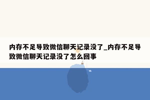 内存不足导致微信聊天记录没了_内存不足导致微信聊天记录没了怎么回事