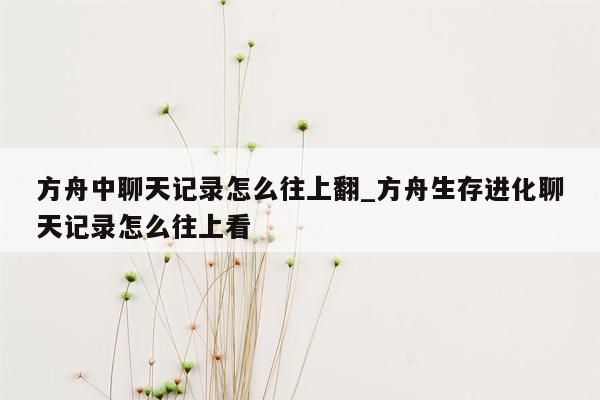 方舟中聊天记录怎么往上翻_方舟生存进化聊天记录怎么往上看