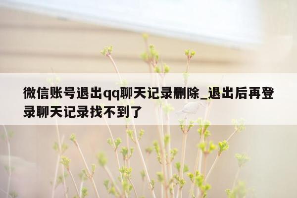 微信账号退出qq聊天记录删除_退出后再登录聊天记录找不到了