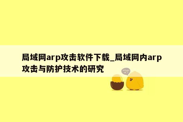 局域网arp攻击软件下载_局域网内arp攻击与防护技术的研究