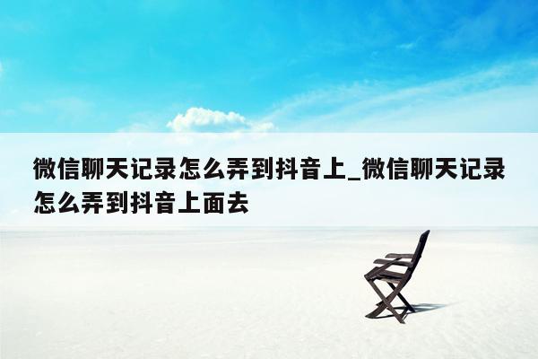 微信聊天记录怎么弄到抖音上_微信聊天记录怎么弄到抖音上面去