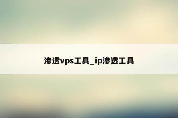 渗透vps工具_ip渗透工具