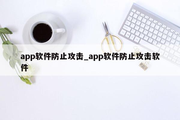 app软件防止攻击_app软件防止攻击软件