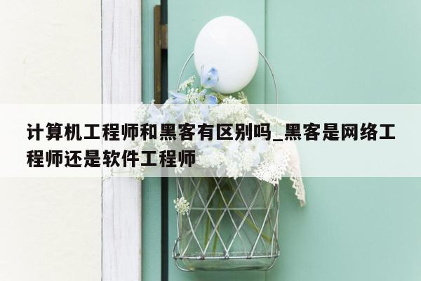 计算机工程师和黑客有区别吗_黑客是网络工程师还是软件工程师