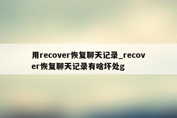 用recover恢复聊天记录_recover恢复聊天记录有啥坏处g