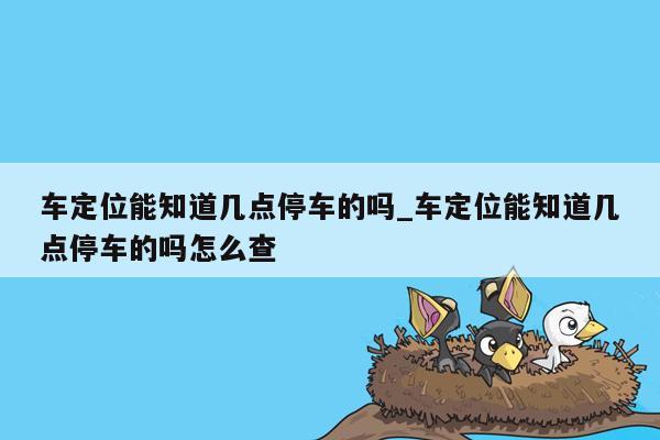 车定位能知道几点停车的吗_车定位能知道几点停车的吗怎么查