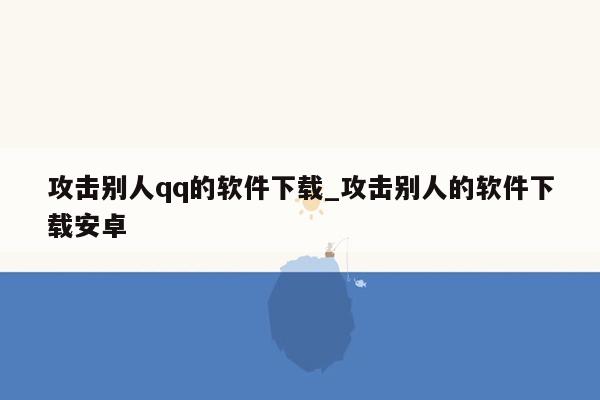 攻击别人qq的软件下载_攻击别人的软件下载安卓