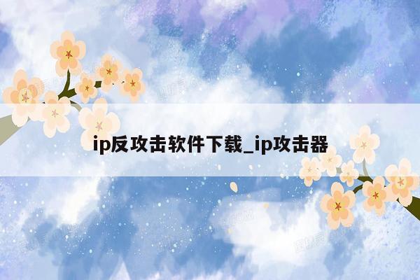 ip反攻击软件下载_ip攻击器