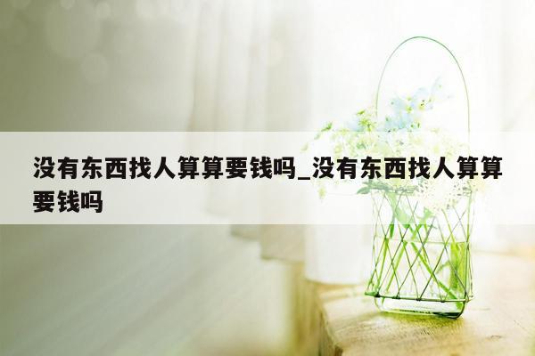 没有东西找人算算要钱吗_没有东西找人算算要钱吗