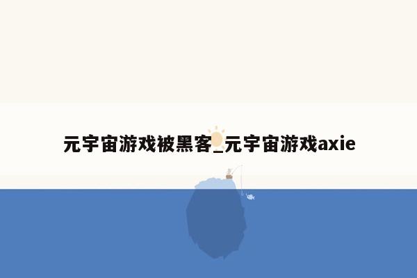 元宇宙游戏被黑客_元宇宙游戏axie