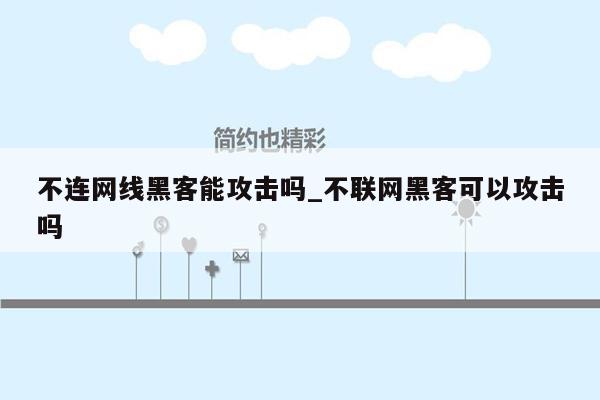 不连网线黑客能攻击吗_不联网黑客可以攻击吗