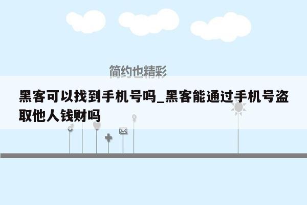 黑客可以找到手机号吗_黑客能通过手机号盗取他人钱财吗