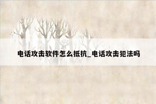 电话攻击软件怎么抵抗_电话攻击犯法吗