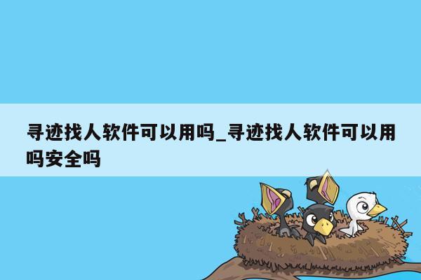 寻迹找人软件可以用吗_寻迹找人软件可以用吗安全吗