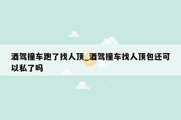 酒驾撞车跑了找人顶_酒驾撞车找人顶包还可以私了吗