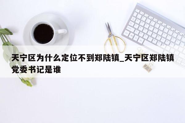 天宁区为什么定位不到郑陆镇_天宁区郑陆镇党委书记是谁