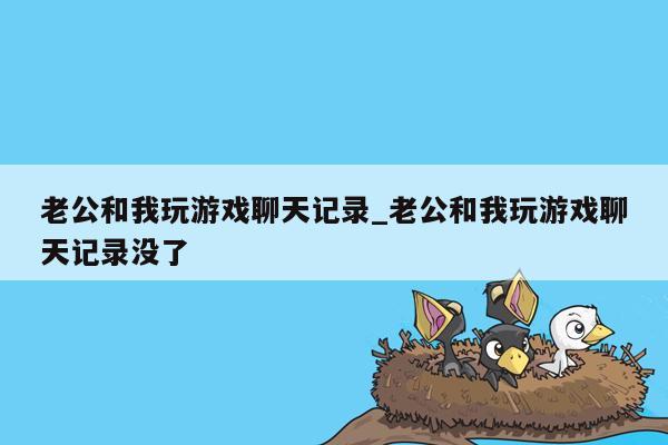 老公和我玩游戏聊天记录_老公和我玩游戏聊天记录没了