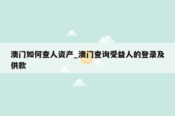 澳门如何查人资产_澳门查询受益人的登录及供款