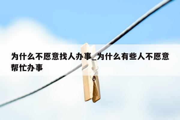 为什么不愿意找人办事_为什么有些人不愿意帮忙办事