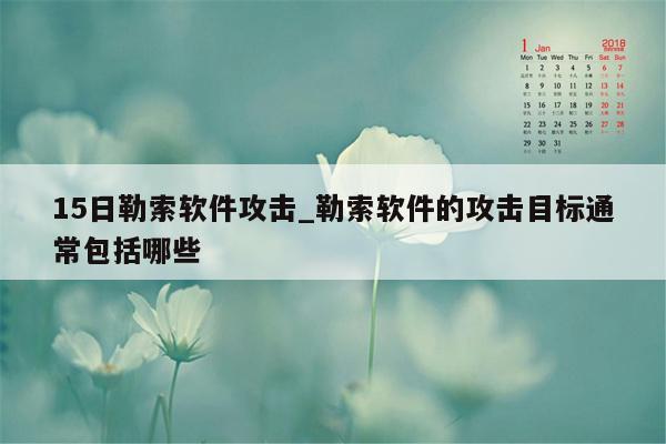 15日勒索软件攻击_勒索软件的攻击目标通常包括哪些