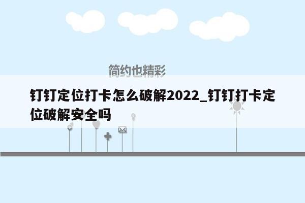 钉钉定位打卡怎么破解2022_钉钉打卡定位破解安全吗