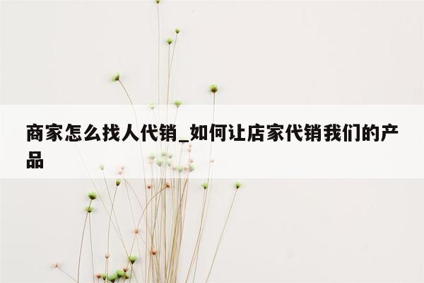 商家怎么找人代销_如何让店家代销我们的产品