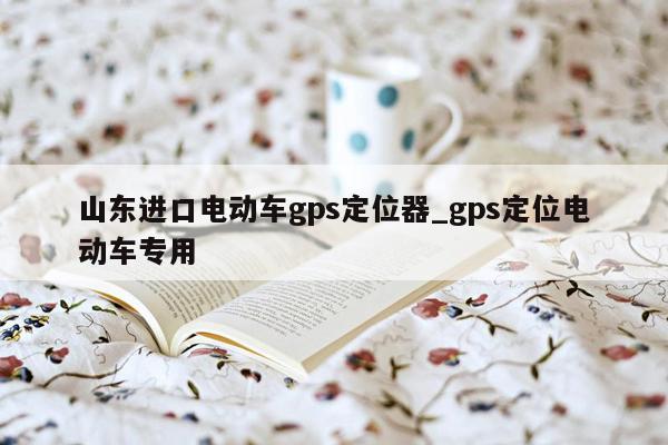 山东进口电动车gps定位器_gps定位电动车专用